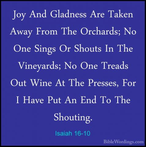 Isaiah 16-10 - Joy And Gladness Are Taken Away From The Orchards;Joy And Gladness Are Taken Away From The Orchards; No One Sings Or Shouts In The Vineyards; No One Treads Out Wine At The Presses, For I Have Put An End To The Shouting. 