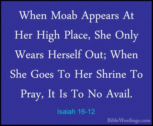 Isaiah 16-12 - When Moab Appears At Her High Place, She Only WearWhen Moab Appears At Her High Place, She Only Wears Herself Out; When She Goes To Her Shrine To Pray, It Is To No Avail. 