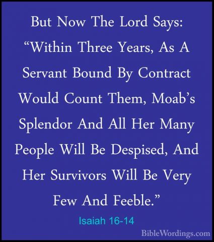 Isaiah 16-14 - But Now The Lord Says: "Within Three Years, As A SBut Now The Lord Says: "Within Three Years, As A Servant Bound By Contract Would Count Them, Moab's Splendor And All Her Many People Will Be Despised, And Her Survivors Will Be Very Few And Feeble."