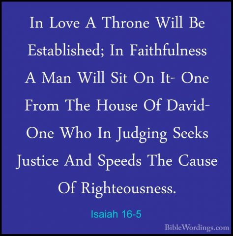 Isaiah 16-5 - In Love A Throne Will Be Established; In FaithfulneIn Love A Throne Will Be Established; In Faithfulness A Man Will Sit On It- One From The House Of David- One Who In Judging Seeks Justice And Speeds The Cause Of Righteousness. 