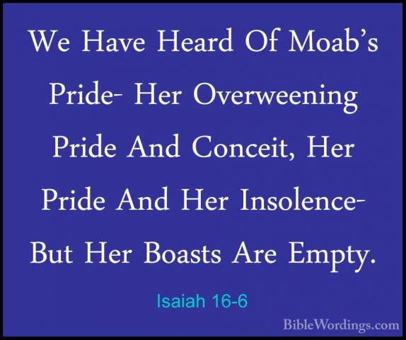 Isaiah 16-6 - We Have Heard Of Moab's Pride- Her Overweening PridWe Have Heard Of Moab's Pride- Her Overweening Pride And Conceit, Her Pride And Her Insolence- But Her Boasts Are Empty. 