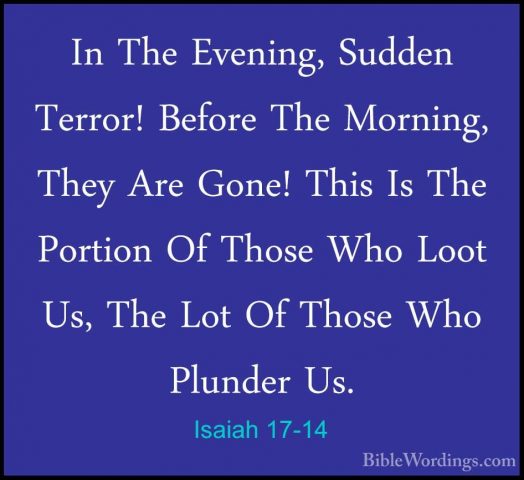 Isaiah 17-14 - In The Evening, Sudden Terror! Before The Morning,In The Evening, Sudden Terror! Before The Morning, They Are Gone! This Is The Portion Of Those Who Loot Us, The Lot Of Those Who Plunder Us.