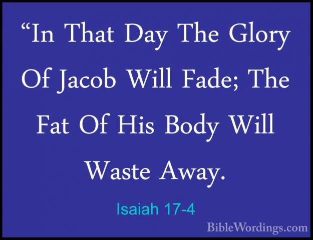 Isaiah 17-4 - "In That Day The Glory Of Jacob Will Fade; The Fat"In That Day The Glory Of Jacob Will Fade; The Fat Of His Body Will Waste Away. 