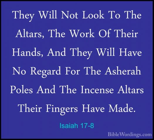 Isaiah 17-8 - They Will Not Look To The Altars, The Work Of TheirThey Will Not Look To The Altars, The Work Of Their Hands, And They Will Have No Regard For The Asherah Poles And The Incense Altars Their Fingers Have Made. 