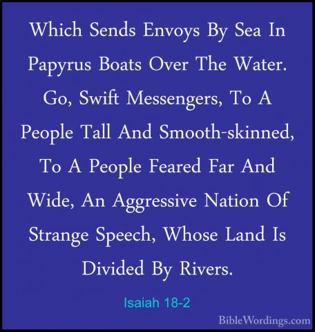 Isaiah 18-2 - Which Sends Envoys By Sea In Papyrus Boats Over TheWhich Sends Envoys By Sea In Papyrus Boats Over The Water. Go, Swift Messengers, To A People Tall And Smooth-skinned, To A People Feared Far And Wide, An Aggressive Nation Of Strange Speech, Whose Land Is Divided By Rivers. 
