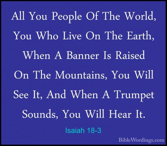 Isaiah 18-3 - All You People Of The World, You Who Live On The EaAll You People Of The World, You Who Live On The Earth, When A Banner Is Raised On The Mountains, You Will See It, And When A Trumpet Sounds, You Will Hear It. 