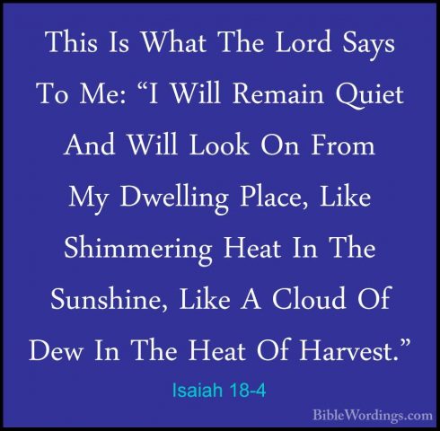 Isaiah 18-4 - This Is What The Lord Says To Me: "I Will Remain QuThis Is What The Lord Says To Me: "I Will Remain Quiet And Will Look On From My Dwelling Place, Like Shimmering Heat In The Sunshine, Like A Cloud Of Dew In The Heat Of Harvest." 