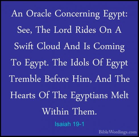 Isaiah 19-1 - An Oracle Concerning Egypt: See, The Lord Rides OnAn Oracle Concerning Egypt: See, The Lord Rides On A Swift Cloud And Is Coming To Egypt. The Idols Of Egypt Tremble Before Him, And The Hearts Of The Egyptians Melt Within Them. 