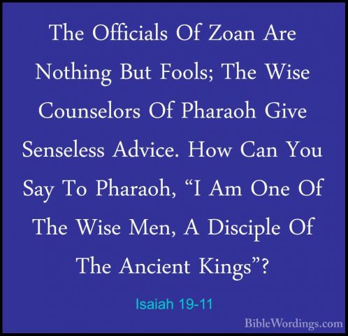 Isaiah 19-11 - The Officials Of Zoan Are Nothing But Fools; The WThe Officials Of Zoan Are Nothing But Fools; The Wise Counselors Of Pharaoh Give Senseless Advice. How Can You Say To Pharaoh, "I Am One Of The Wise Men, A Disciple Of The Ancient Kings"? 