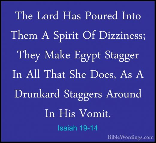 Isaiah 19-14 - The Lord Has Poured Into Them A Spirit Of DizzinesThe Lord Has Poured Into Them A Spirit Of Dizziness; They Make Egypt Stagger In All That She Does, As A Drunkard Staggers Around In His Vomit. 