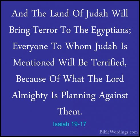 Isaiah 19-17 - And The Land Of Judah Will Bring Terror To The EgyAnd The Land Of Judah Will Bring Terror To The Egyptians; Everyone To Whom Judah Is Mentioned Will Be Terrified, Because Of What The Lord Almighty Is Planning Against Them. 