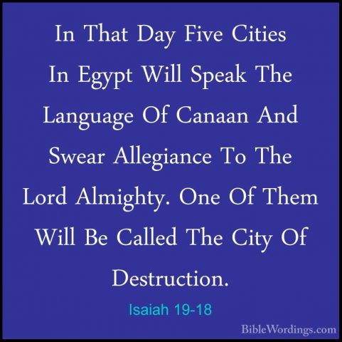Isaiah 19-18 - In That Day Five Cities In Egypt Will Speak The LaIn That Day Five Cities In Egypt Will Speak The Language Of Canaan And Swear Allegiance To The Lord Almighty. One Of Them Will Be Called The City Of Destruction. 