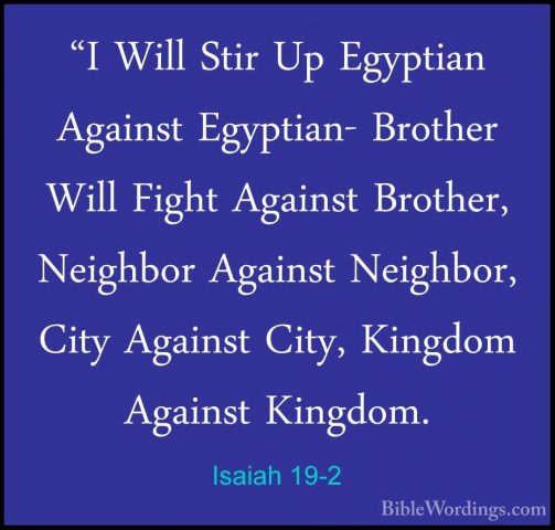 Isaiah 19-2 - "I Will Stir Up Egyptian Against Egyptian- Brother"I Will Stir Up Egyptian Against Egyptian- Brother Will Fight Against Brother, Neighbor Against Neighbor, City Against City, Kingdom Against Kingdom. 