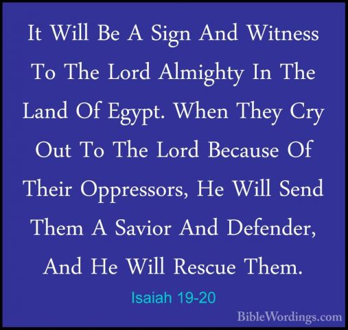 Isaiah 19-20 - It Will Be A Sign And Witness To The Lord AlmightyIt Will Be A Sign And Witness To The Lord Almighty In The Land Of Egypt. When They Cry Out To The Lord Because Of Their Oppressors, He Will Send Them A Savior And Defender, And He Will Rescue Them. 