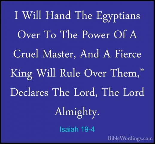 Isaiah 19-4 - I Will Hand The Egyptians Over To The Power Of A CrI Will Hand The Egyptians Over To The Power Of A Cruel Master, And A Fierce King Will Rule Over Them," Declares The Lord, The Lord Almighty. 