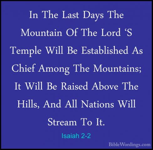 Isaiah 2-2 - In The Last Days The Mountain Of The Lord 'S TempleIn The Last Days The Mountain Of The Lord 'S Temple Will Be Established As Chief Among The Mountains; It Will Be Raised Above The Hills, And All Nations Will Stream To It. 
