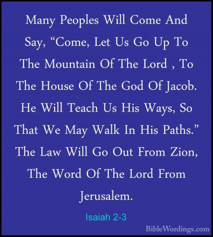 Isaiah 2-3 - Many Peoples Will Come And Say, "Come, Let Us Go UpMany Peoples Will Come And Say, "Come, Let Us Go Up To The Mountain Of The Lord , To The House Of The God Of Jacob. He Will Teach Us His Ways, So That We May Walk In His Paths." The Law Will Go Out From Zion, The Word Of The Lord From Jerusalem. 