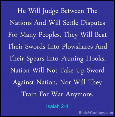 Isaiah 2-4 - He Will Judge Between The Nations And Will Settle DiHe Will Judge Between The Nations And Will Settle Disputes For Many Peoples. They Will Beat Their Swords Into Plowshares And Their Spears Into Pruning Hooks. Nation Will Not Take Up Sword Against Nation, Nor Will They Train For War Anymore. 