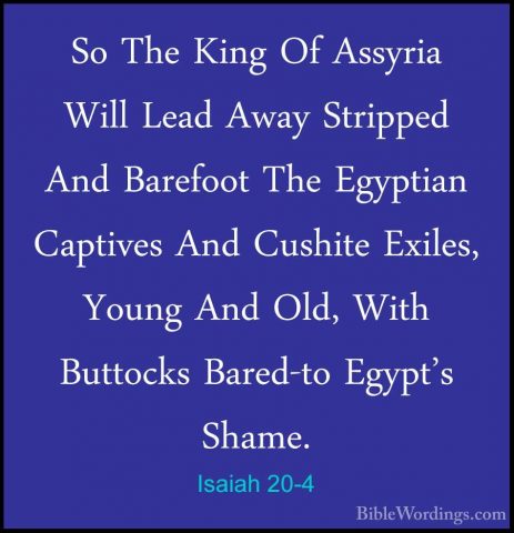 Isaiah 20-4 - So The King Of Assyria Will Lead Away Stripped AndSo The King Of Assyria Will Lead Away Stripped And Barefoot The Egyptian Captives And Cushite Exiles, Young And Old, With Buttocks Bared-to Egypt's Shame. 