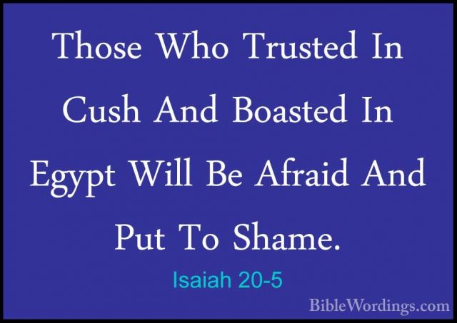 Isaiah 20-5 - Those Who Trusted In Cush And Boasted In Egypt WillThose Who Trusted In Cush And Boasted In Egypt Will Be Afraid And Put To Shame. 