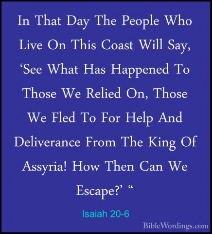 Isaiah 20-6 - In That Day The People Who Live On This Coast WillIn That Day The People Who Live On This Coast Will Say, 'See What Has Happened To Those We Relied On, Those We Fled To For Help And Deliverance From The King Of Assyria! How Then Can We Escape?' "