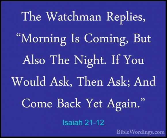 Isaiah 21-12 - The Watchman Replies, "Morning Is Coming, But AlsoThe Watchman Replies, "Morning Is Coming, But Also The Night. If You Would Ask, Then Ask; And Come Back Yet Again." 