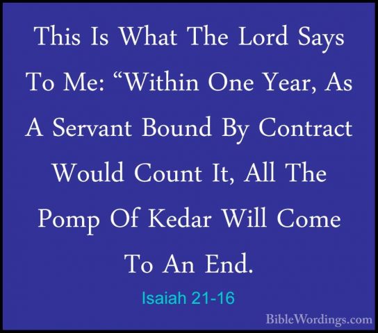 Isaiah 21-16 - This Is What The Lord Says To Me: "Within One YearThis Is What The Lord Says To Me: "Within One Year, As A Servant Bound By Contract Would Count It, All The Pomp Of Kedar Will Come To An End. 