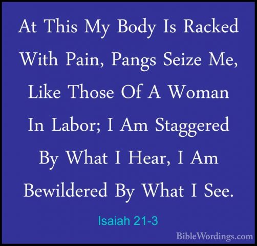 Isaiah 21-3 - At This My Body Is Racked With Pain, Pangs Seize MeAt This My Body Is Racked With Pain, Pangs Seize Me, Like Those Of A Woman In Labor; I Am Staggered By What I Hear, I Am Bewildered By What I See. 