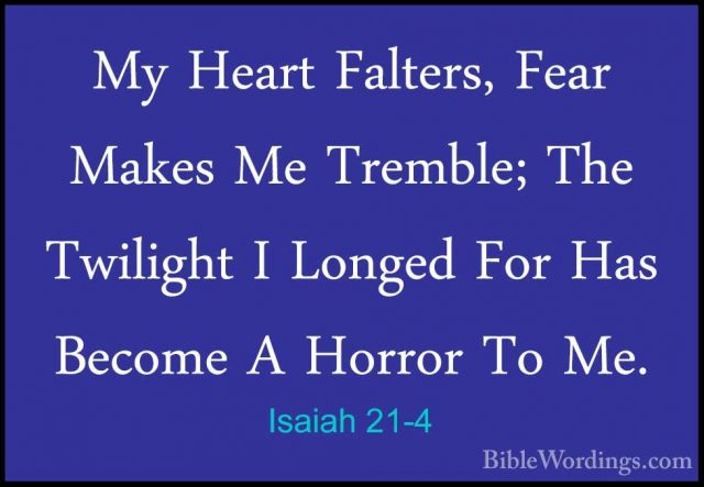 Isaiah 21-4 - My Heart Falters, Fear Makes Me Tremble; The TwiligMy Heart Falters, Fear Makes Me Tremble; The Twilight I Longed For Has Become A Horror To Me. 
