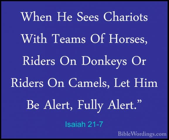 Isaiah 21-7 - When He Sees Chariots With Teams Of Horses, RidersWhen He Sees Chariots With Teams Of Horses, Riders On Donkeys Or Riders On Camels, Let Him Be Alert, Fully Alert." 