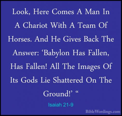 Isaiah 21-9 - Look, Here Comes A Man In A Chariot With A Team OfLook, Here Comes A Man In A Chariot With A Team Of Horses. And He Gives Back The Answer: 'Babylon Has Fallen, Has Fallen! All The Images Of Its Gods Lie Shattered On The Ground!' " 