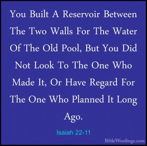 Isaiah 22-11 - You Built A Reservoir Between The Two Walls For ThYou Built A Reservoir Between The Two Walls For The Water Of The Old Pool, But You Did Not Look To The One Who Made It, Or Have Regard For The One Who Planned It Long Ago. 