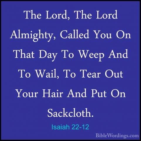 Isaiah 22-12 - The Lord, The Lord Almighty, Called You On That DaThe Lord, The Lord Almighty, Called You On That Day To Weep And To Wail, To Tear Out Your Hair And Put On Sackcloth. 