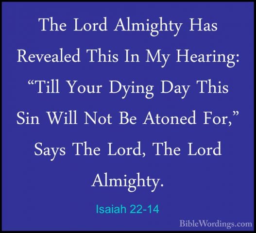 Isaiah 22-14 - The Lord Almighty Has Revealed This In My Hearing:The Lord Almighty Has Revealed This In My Hearing: "Till Your Dying Day This Sin Will Not Be Atoned For," Says The Lord, The Lord Almighty. 