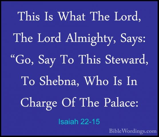 Isaiah 22-15 - This Is What The Lord, The Lord Almighty, Says: "GThis Is What The Lord, The Lord Almighty, Says: "Go, Say To This Steward, To Shebna, Who Is In Charge Of The Palace: 