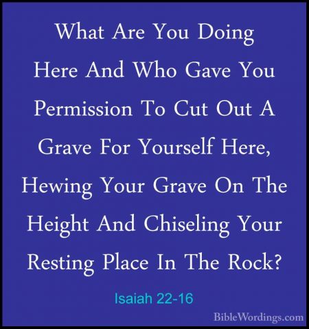 Isaiah 22-16 - What Are You Doing Here And Who Gave You PermissioWhat Are You Doing Here And Who Gave You Permission To Cut Out A Grave For Yourself Here, Hewing Your Grave On The Height And Chiseling Your Resting Place In The Rock? 