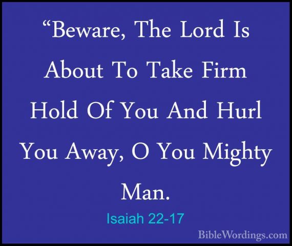 Isaiah 22-17 - "Beware, The Lord Is About To Take Firm Hold Of Yo"Beware, The Lord Is About To Take Firm Hold Of You And Hurl You Away, O You Mighty Man. 