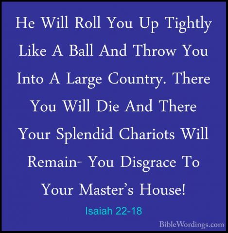 Isaiah 22-18 - He Will Roll You Up Tightly Like A Ball And ThrowHe Will Roll You Up Tightly Like A Ball And Throw You Into A Large Country. There You Will Die And There Your Splendid Chariots Will Remain- You Disgrace To Your Master's House! 