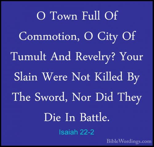 Isaiah 22-2 - O Town Full Of Commotion, O City Of Tumult And ReveO Town Full Of Commotion, O City Of Tumult And Revelry? Your Slain Were Not Killed By The Sword, Nor Did They Die In Battle. 