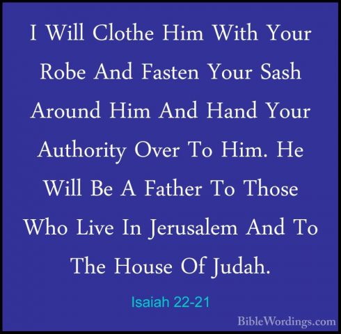 Isaiah 22-21 - I Will Clothe Him With Your Robe And Fasten Your SI Will Clothe Him With Your Robe And Fasten Your Sash Around Him And Hand Your Authority Over To Him. He Will Be A Father To Those Who Live In Jerusalem And To The House Of Judah. 
