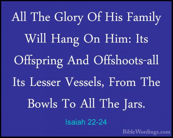 Isaiah 22-24 - All The Glory Of His Family Will Hang On Him: ItsAll The Glory Of His Family Will Hang On Him: Its Offspring And Offshoots-all Its Lesser Vessels, From The Bowls To All The Jars. 