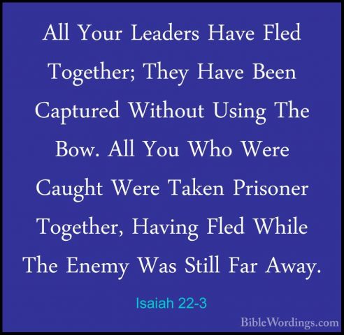 Isaiah 22-3 - All Your Leaders Have Fled Together; They Have BeenAll Your Leaders Have Fled Together; They Have Been Captured Without Using The Bow. All You Who Were Caught Were Taken Prisoner Together, Having Fled While The Enemy Was Still Far Away. 