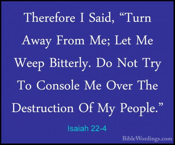 Isaiah 22-4 - Therefore I Said, "Turn Away From Me; Let Me Weep BTherefore I Said, "Turn Away From Me; Let Me Weep Bitterly. Do Not Try To Console Me Over The Destruction Of My People." 