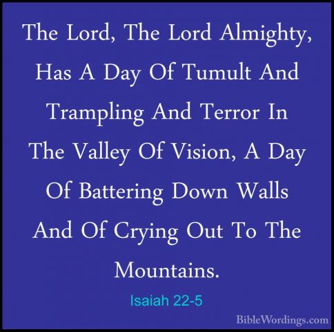 Isaiah 22-5 - The Lord, The Lord Almighty, Has A Day Of Tumult AnThe Lord, The Lord Almighty, Has A Day Of Tumult And Trampling And Terror In The Valley Of Vision, A Day Of Battering Down Walls And Of Crying Out To The Mountains. 