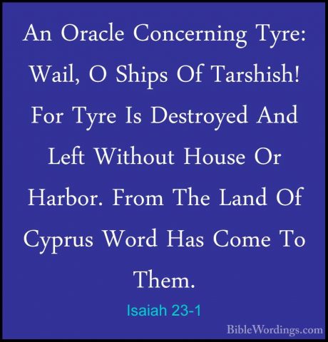 Isaiah 23-1 - An Oracle Concerning Tyre: Wail, O Ships Of TarshisAn Oracle Concerning Tyre: Wail, O Ships Of Tarshish! For Tyre Is Destroyed And Left Without House Or Harbor. From The Land Of Cyprus Word Has Come To Them. 