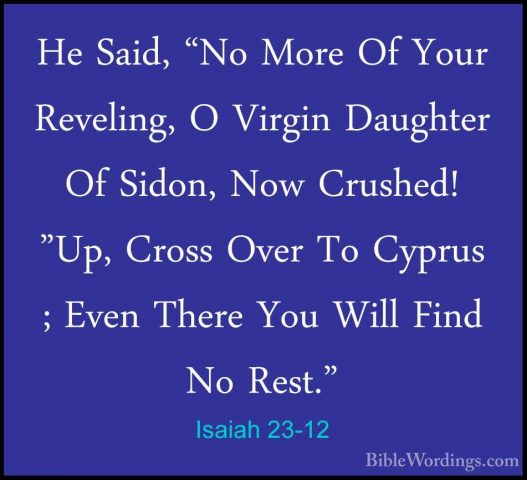 Isaiah 23-12 - He Said, "No More Of Your Reveling, O Virgin DaughHe Said, "No More Of Your Reveling, O Virgin Daughter Of Sidon, Now Crushed! "Up, Cross Over To Cyprus ; Even There You Will Find No Rest." 