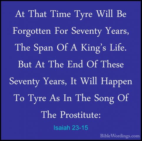 Isaiah 23-15 - At That Time Tyre Will Be Forgotten For Seventy YeAt That Time Tyre Will Be Forgotten For Seventy Years, The Span Of A King's Life. But At The End Of These Seventy Years, It Will Happen To Tyre As In The Song Of The Prostitute: 