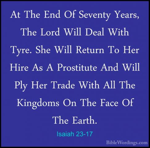 Isaiah 23-17 - At The End Of Seventy Years, The Lord Will Deal WiAt The End Of Seventy Years, The Lord Will Deal With Tyre. She Will Return To Her Hire As A Prostitute And Will Ply Her Trade With All The Kingdoms On The Face Of The Earth. 