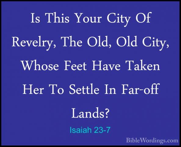 Isaiah 23-7 - Is This Your City Of Revelry, The Old, Old City, WhIs This Your City Of Revelry, The Old, Old City, Whose Feet Have Taken Her To Settle In Far-off Lands? 