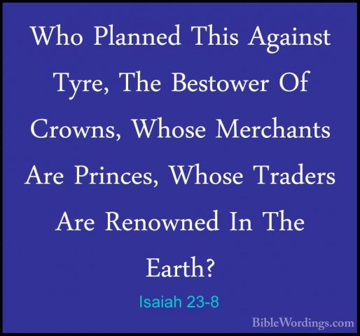 Isaiah 23-8 - Who Planned This Against Tyre, The Bestower Of CrowWho Planned This Against Tyre, The Bestower Of Crowns, Whose Merchants Are Princes, Whose Traders Are Renowned In The Earth? 